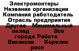 Электромонтеры 4 › Название организации ­ Компания-работодатель › Отрасль предприятия ­ Другое › Минимальный оклад ­ 40 000 - Все города Работа » Вакансии   . Карелия респ.